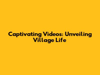 Captivating Videos: Unveiling Village Life