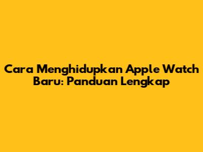 Cara Menghidupkan Apple Watch Baru: Panduan Lengkap