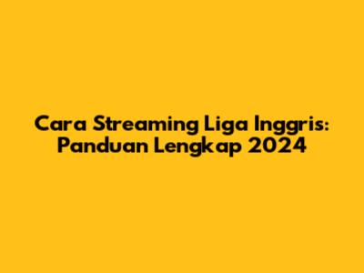 Cara Streaming Liga Inggris: Panduan Lengkap 2024