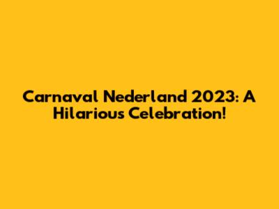 Carnaval Nederland 2023: A Hilarious Celebration!
