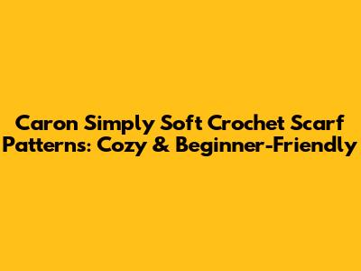 Caron Simply Soft Crochet Scarf Patterns: Cozy & Beginner-Friendly
