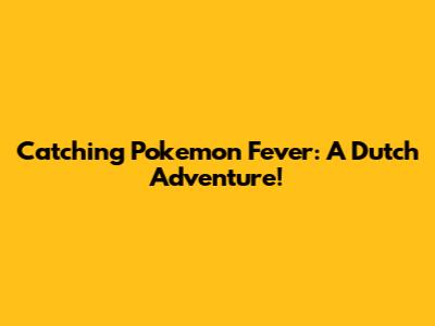 Catching Pokemon Fever: A Dutch Adventure!
