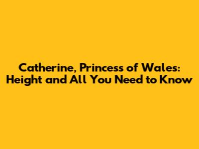 Catherine, Princess of Wales: Height and All You Need to Know