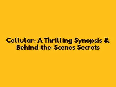 Cellular: A Thrilling Synopsis & Behind-the-Scenes Secrets