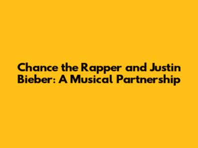 Chance the Rapper and Justin Bieber: A Musical Partnership