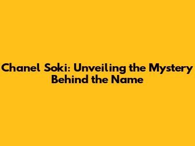 Chanel Soki: Unveiling the Mystery Behind the Name