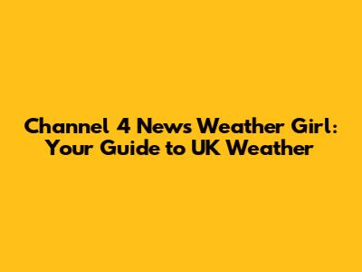 Channel 4 News Weather Girl: Your Guide to UK Weather