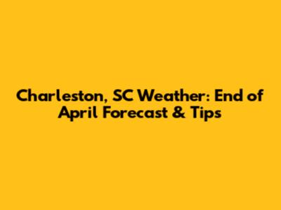 Charleston, SC Weather: End of April Forecast & Tips