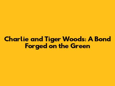 Charlie and Tiger Woods: A Bond Forged on the Green