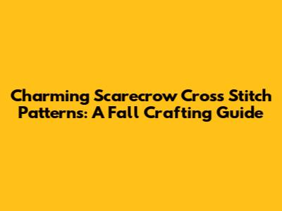 Charming Scarecrow Cross Stitch Patterns: A Fall Crafting Guide