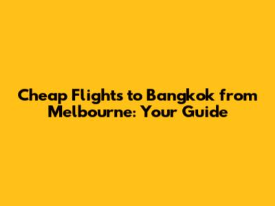 Cheap Flights to Bangkok from Melbourne: Your Guide