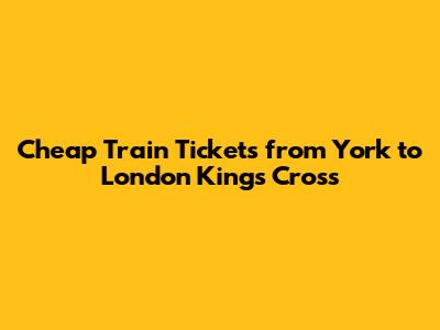 Cheap Train Tickets from York to London Kings Cross