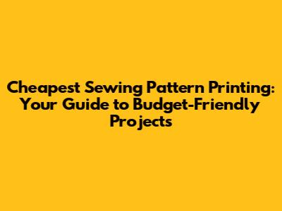 Cheapest Sewing Pattern Printing: Your Guide to Budget-Friendly Projects
