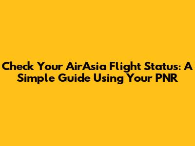Check Your AirAsia Flight Status: A Simple Guide Using Your PNR