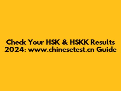 Check Your HSK & HSKK Results 2024: www.chinesetest.cn Guide
