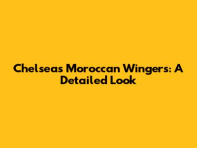Chelsea's Moroccan Wingers: A Detailed Look