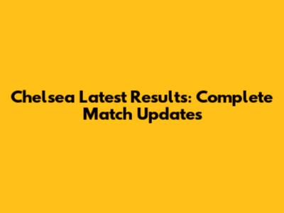 Chelsea Latest Results: Complete Match Updates
