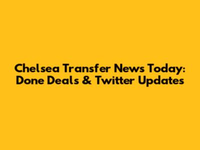 Chelsea Transfer News Today: Done Deals & Twitter Updates
