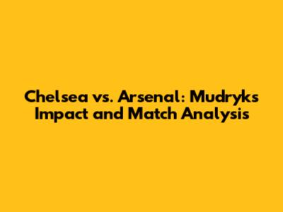 Chelsea vs. Arsenal: Mudryk's Impact and Match Analysis