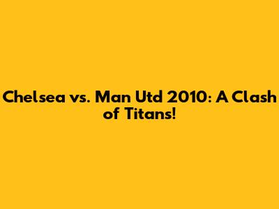 Chelsea vs. Man Utd 2010: A Clash of Titans!