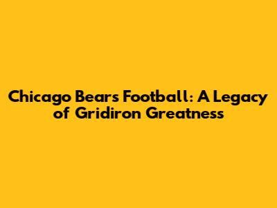Chicago Bears Football: A Legacy of Gridiron Greatness