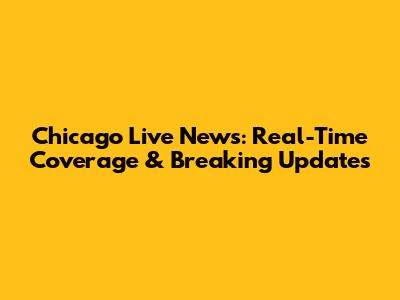 Chicago Live News: Real-Time Coverage & Breaking Updates