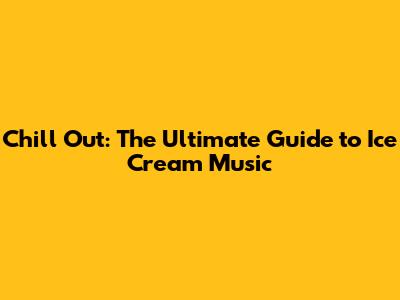 Chill Out: The Ultimate Guide to Ice Cream Music