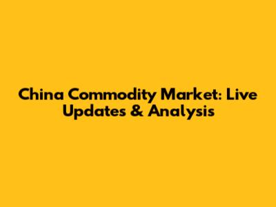 China Commodity Market: Live Updates & Analysis