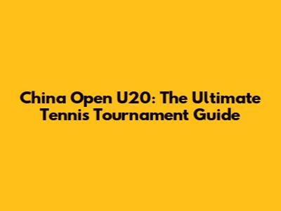 China Open U20: The Ultimate Tennis Tournament Guide