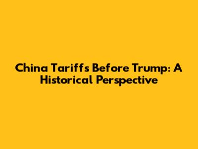 China Tariffs Before Trump: A Historical Perspective