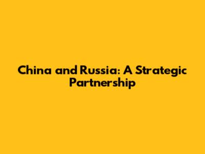 China and Russia: A Strategic Partnership
