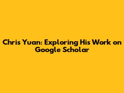 Chris Yuan: Exploring His Work on Google Scholar