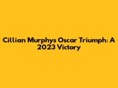 Cillian Murphy's Oscar Triumph: A 2023 Victory