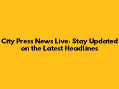 City Press News Live: Stay Updated on the Latest Headlines