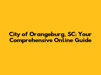 City of Orangeburg, SC: Your Comprehensive Online Guide