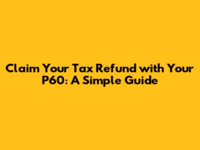 Claim Your Tax Refund with Your P60: A Simple Guide