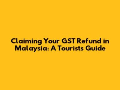 Claiming Your GST Refund in Malaysia: A Tourist's Guide