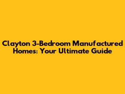 Clayton 3-Bedroom Manufactured Homes: Your Ultimate Guide