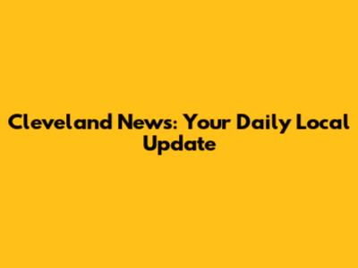 Cleveland News: Your Daily Local Update