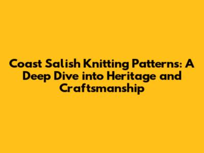 Coast Salish Knitting Patterns: A Deep Dive into Heritage and Craftsmanship
