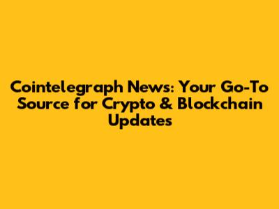 Cointelegraph News: Your Go-To Source for Crypto & Blockchain Updates