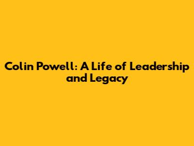 Colin Powell: A Life of Leadership and Legacy