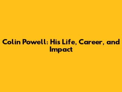 Colin Powell: His Life, Career, and Impact