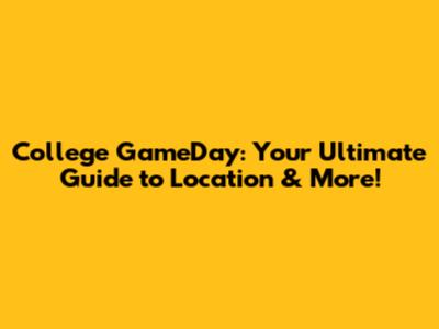 College GameDay: Your Ultimate Guide to Location & More!