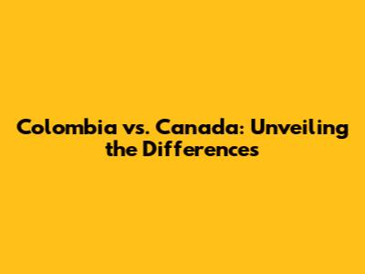 Colombia vs. Canada: Unveiling the Differences