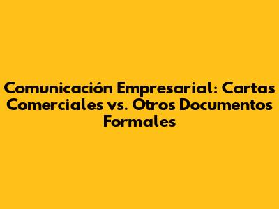 Comunicación Empresarial: Cartas Comerciales vs. Otros Documentos Formales