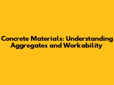 Concrete Materials: Understanding Aggregates and Workability