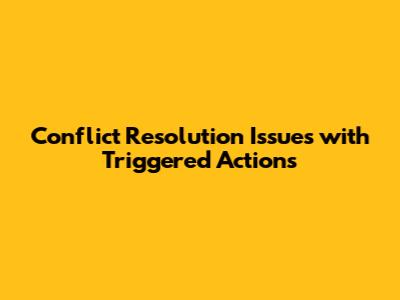 Conflict Resolution Issues with Triggered Actions