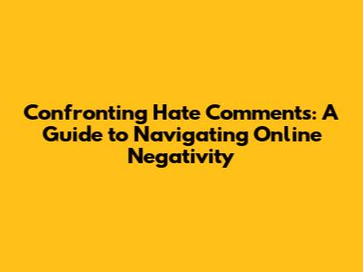 Confronting Hate Comments: A Guide to Navigating Online Negativity