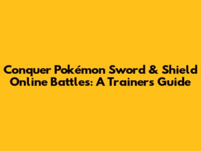 Conquer Pokémon Sword & Shield Online Battles: A Trainer's Guide
